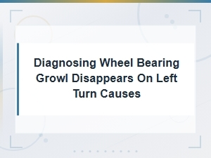 Diagnosing Wheel Bearing Growl That Disappears on Left Turn