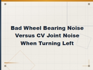 Bad Wheel Bearing vs Cv Joint Noise When Turning Left: How to Tell the Difference