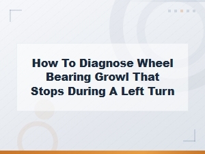 Diagnosing Wheel Bearing Growl That Stops When Turning Left