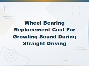 Wheel Bearing Replacement Cost for Growling Sound During Straight Driving