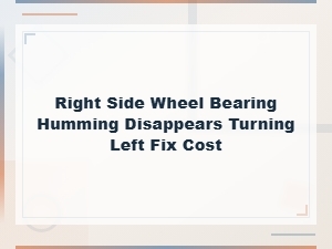 Right Side Wheel Bearing Humming Disappears When Turning Left: Fix and Cost